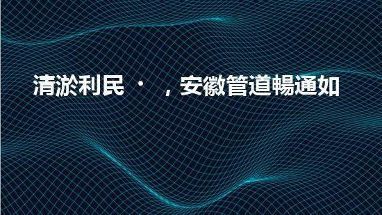 清淤利民，安徽管道暢通如新！